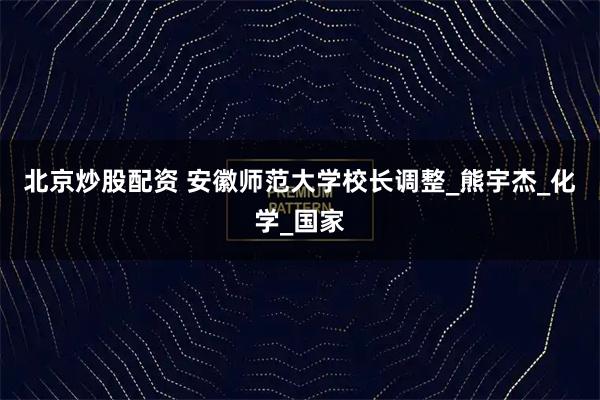 北京炒股配资 安徽师范大学校长调整_熊宇杰_化学_国家