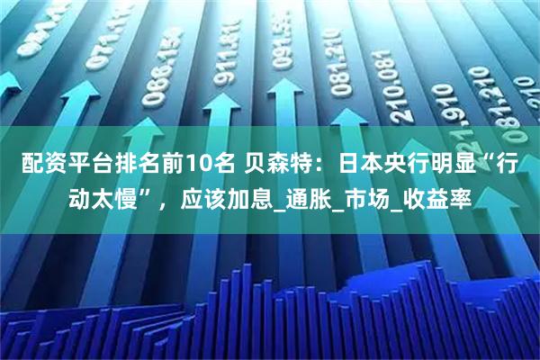 配资平台排名前10名 贝森特：日本央行明显“行动太慢”，应该加息_通胀_市场_收益率