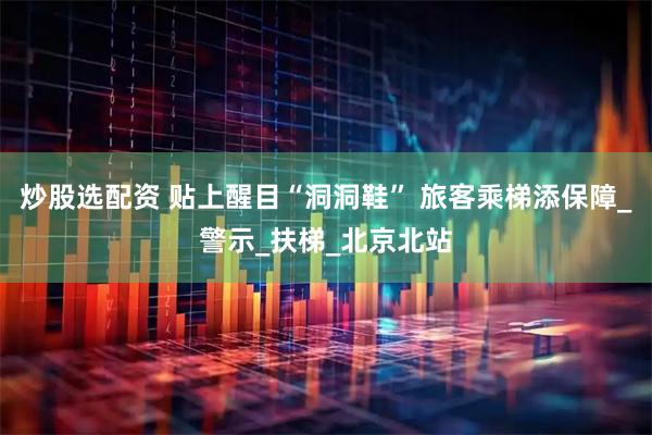 炒股选配资 贴上醒目“洞洞鞋” 旅客乘梯添保障_警示_扶梯_北京北站