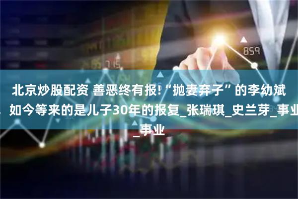 北京炒股配资 善恶终有报!“抛妻弃子”的李幼斌，如今等来的是儿子30年的报复_张瑞琪_史兰芽_事业