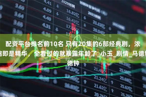 配资平台排名前10名 只有20集的6部经典剧，浓缩即是精华，全看过的就暴露年龄了_小玉_剧情_马德钟