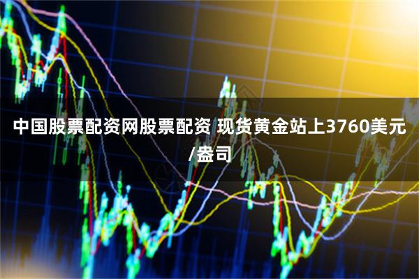 中国股票配资网股票配资 现货黄金站上3760美元/盎司