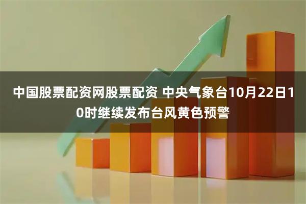 中国股票配资网股票配资 中央气象台10月22日10时继续发布台风黄色预警