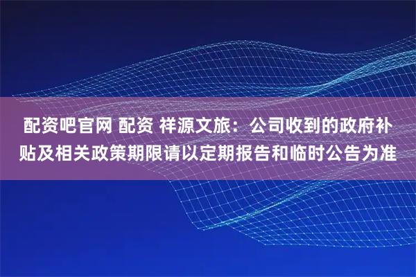 配资吧官网 配资 祥源文旅：公司收到的政府补贴及相关政策期限请以定期报告和临时公告为准