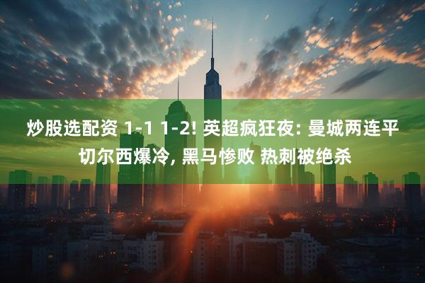 炒股选配资 1-1 1-2! 英超疯狂夜: 曼城两连平 切尔西爆冷, 黑马惨败 热刺被绝杀