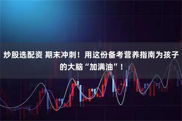 炒股选配资 期末冲刺！用这份备考营养指南为孩子的大脑“加满油”！