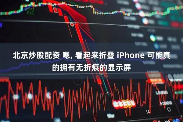 北京炒股配资 嗯, 看起来折叠 iPhone 可能真的拥有无折痕的显示屏