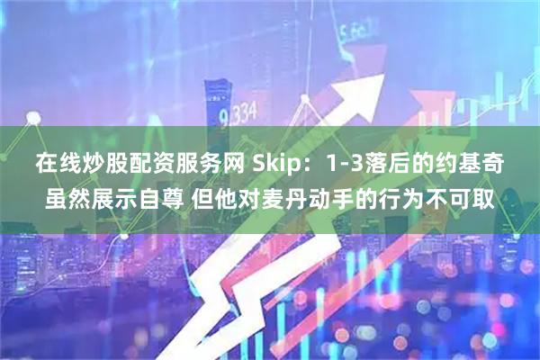 在线炒股配资服务网 Skip：1-3落后的约基奇虽然展示自尊 但他对麦丹动手的行为不可取