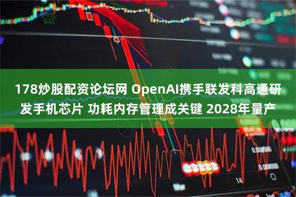 178炒股配资论坛网 OpenAI携手联发科高通研发手机芯片 功耗内存管理成关键 2028年量产