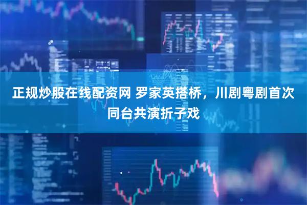 正规炒股在线配资网 罗家英搭桥，川剧粤剧首次同台共演折子戏