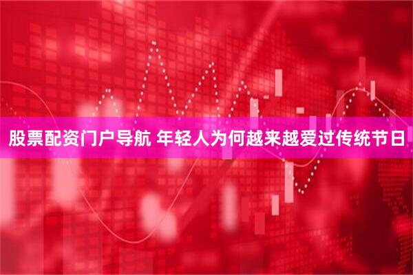 股票配资门户导航 年轻人为何越来越爱过传统节日
