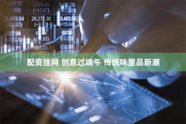 配资挂网 创意过端午 传统味里品新潮