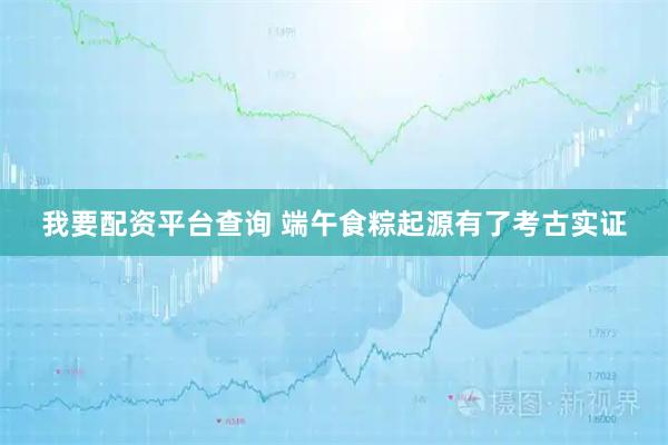 我要配资平台查询 端午食粽起源有了考古实证