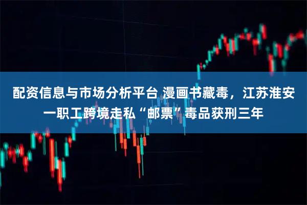 配资信息与市场分析平台 漫画书藏毒，江苏淮安一职工跨境走私“邮票”毒品获刑三年