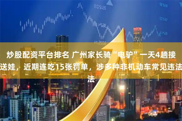炒股配资平台排名 广州家长骑“电驴”一天4趟接送娃，近期连吃15张罚单，涉多种非机动车常见违法