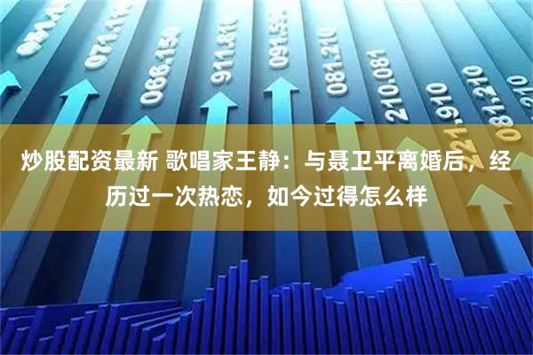 炒股配资最新 歌唱家王静：与聂卫平离婚后，经历过一次热恋，如今过得怎么样