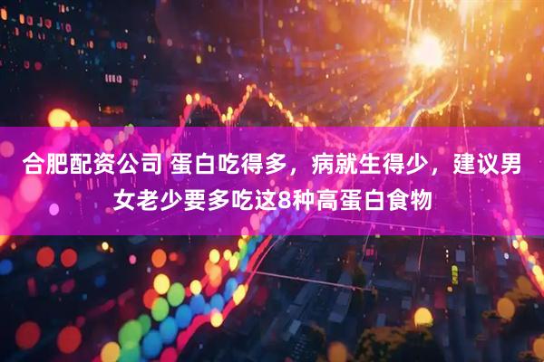 合肥配资公司 蛋白吃得多，病就生得少，建议男女老少要多吃这8种高蛋白食物