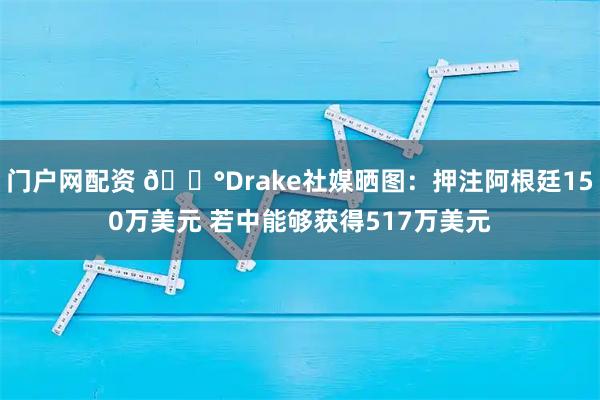 门户网配资 💰Drake社媒晒图：押注阿根廷150万美元 若中能够获得517万美元