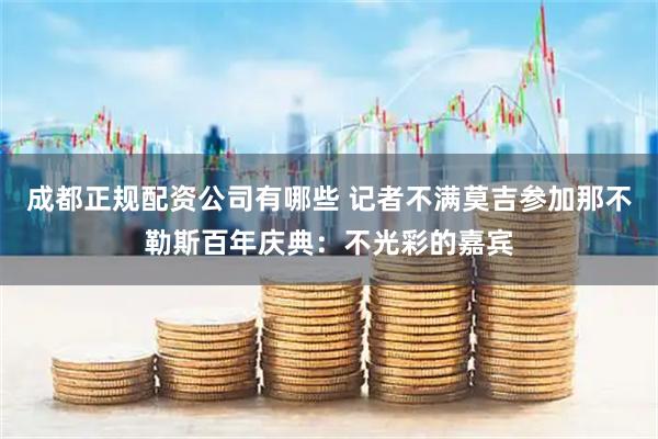 成都正规配资公司有哪些 记者不满莫吉参加那不勒斯百年庆典：不光彩的嘉宾