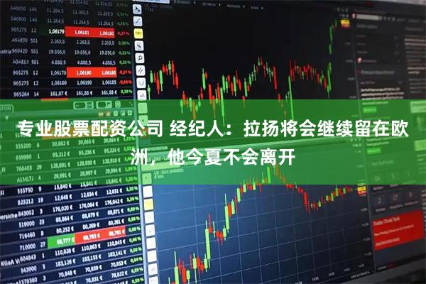专业股票配资公司 经纪人：拉扬将会继续留在欧洲，他今夏不会离开