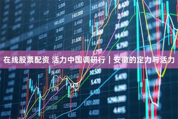 在线股票配资 活力中国调研行｜安徽的定力与活力