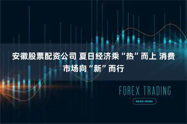 安徽股票配资公司 夏日经济乘“热”而上 消费市场向“新”而行