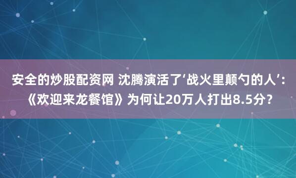 安全的炒股配资网 沈腾演活了‘战火里颠勺的人’：《欢迎来龙餐馆》为何让20万人打出8.5分？