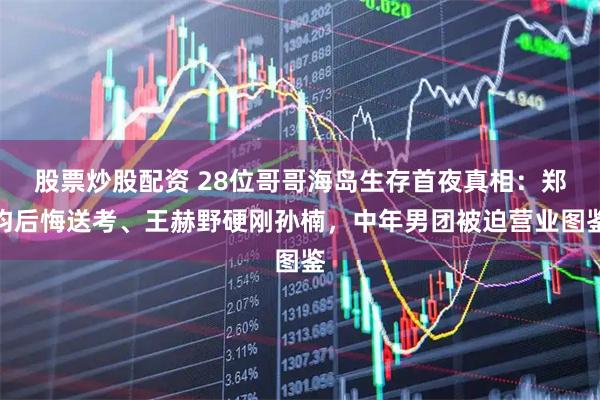 股票炒股配资 28位哥哥海岛生存首夜真相：郑钧后悔送考、王赫野硬刚孙楠，中年男团被迫营业图鉴