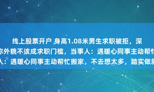 线上股票开户 身高1.08米男生求职被拒，深圳企业主动录用，老板称外貌不该成求职门槛，当事人：遇暖心同事主动帮忙搬家，不去想太多，踏实做就好