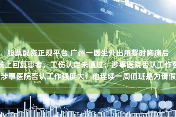 股票配资正规平台 广州一医生外出用餐时胸痛后猝死，家属称事发时仍线上回复患者，工伤认定未通过；涉事医院否认工作强度大：他连续一周值班是为请假而调班
