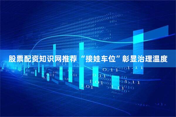 股票配资知识网推荐 “接娃车位”彰显治理温度