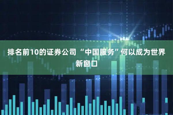 排名前10的证券公司 “中国服务”何以成为世界新窗口