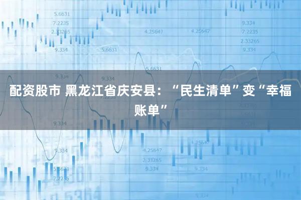 配资股市 黑龙江省庆安县：“民生清单”变“幸福账单”