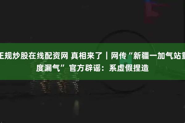 正规炒股在线配资网 真相来了｜网传“新疆一加气站重度漏气” 官方辟谣：系虚假捏造