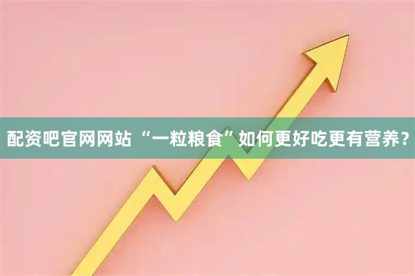 配资吧官网网站 “一粒粮食”如何更好吃更有营养？