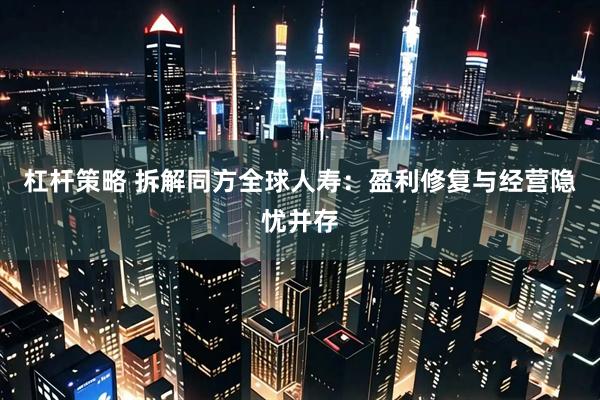 杠杆策略 拆解同方全球人寿：盈利修复与经营隐忧并存