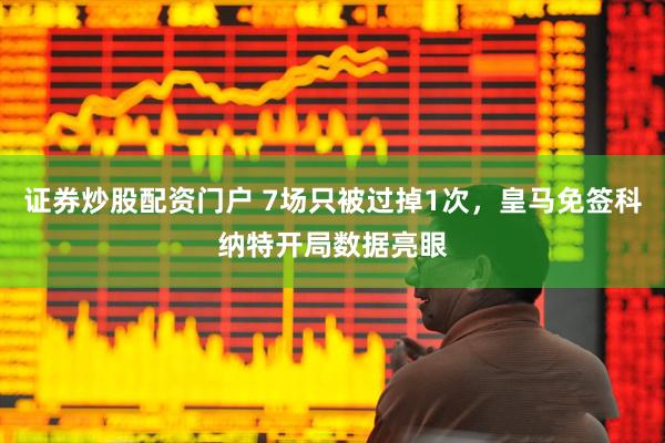 证券炒股配资门户 7场只被过掉1次，皇马免签科纳特开局数据亮眼